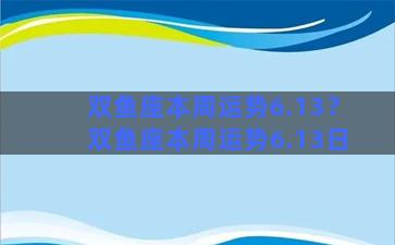 双鱼座本周运势6.13？双鱼座本周运势6.13日