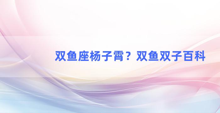 双鱼座杨子霄？双鱼双子百科