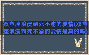 双鱼座浪漫到死不渝的爱情(双鱼座浪漫到死不渝的爱情是真的吗)