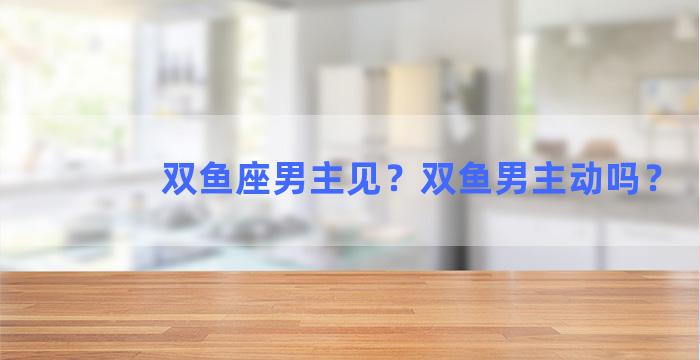 双鱼座男主见？双鱼男主动吗？