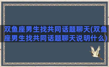 双鱼座男生找共同话题聊天(双鱼座男生找共同话题聊天说明什么)