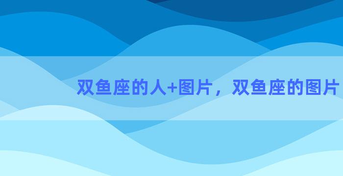 双鱼座的人+图片，双鱼座的图片