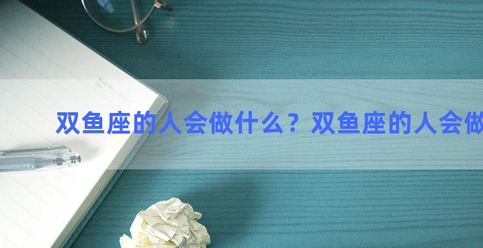 双鱼座的人会做什么？双鱼座的人会做什么事