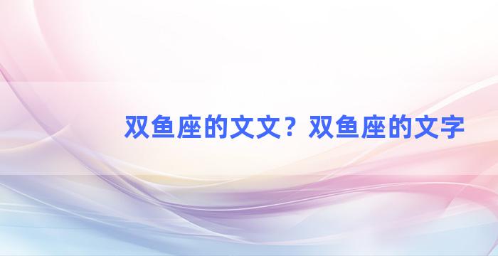 双鱼座的文文？双鱼座的文字