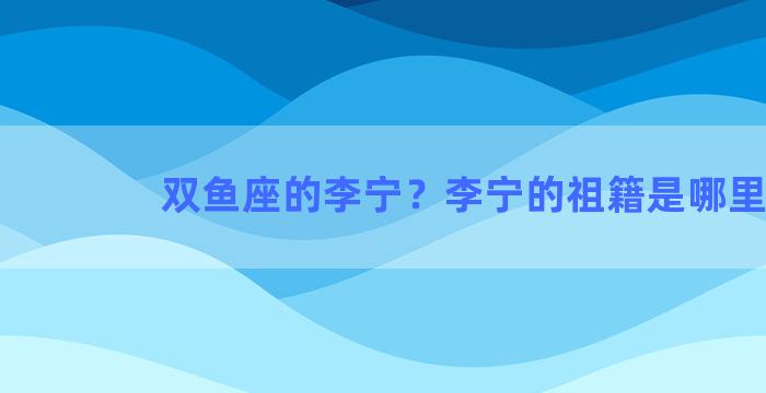 双鱼座的李宁？李宁的祖籍是哪里