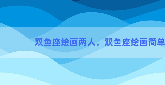 双鱼座绘画两人，双鱼座绘画简单