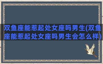 双鱼座能惹起处女座吗男生(双鱼座能惹起处女座吗男生会怎么样)