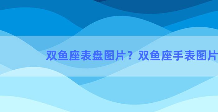 双鱼座表盘图片？双鱼座手表图片