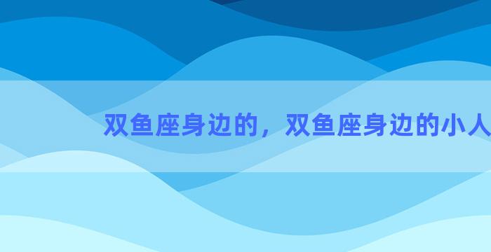 双鱼座身边的，双鱼座身边的小人