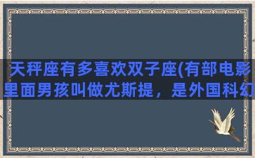 天秤座有多喜欢双子座(有部电影里面男孩叫做尤斯提，是外国科幻大片，里面还变成了龙，不知道是什么电影)