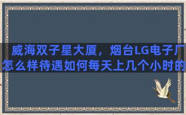 威海双子星大厦，烟台LG电子厂怎么样待遇如何每天上几个小时的班