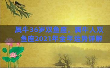 属牛36岁双鱼座，属牛人双鱼座2021年全年运势详解