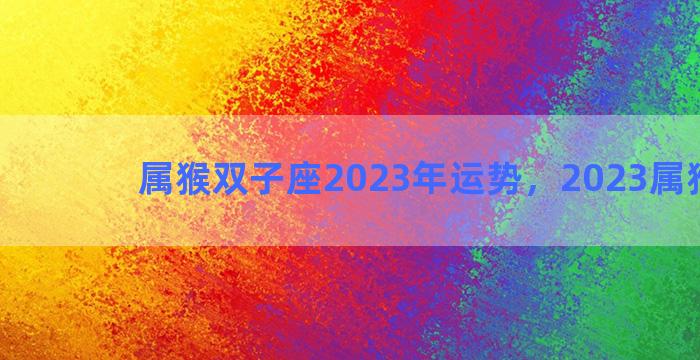 属猴双子座2023年运势，2023属猴多大