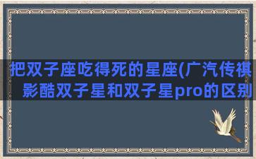 把双子座吃得死的星座(广汽传祺影酷双子星和双子星pro的区别)