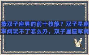 撩双子座男的前十技能？双子星座军阀玩不了怎么办，双子星座军阀进不去解决方法