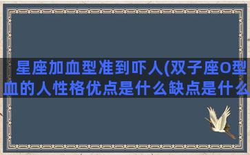 星座加血型准到吓人(双子座O型血的人性格优点是什么缺点是什么呢)