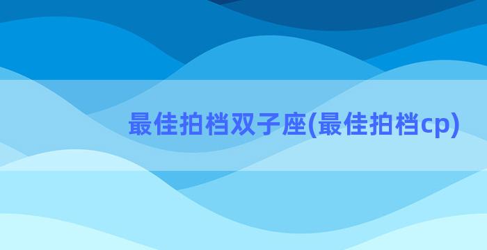 最佳拍档双子座(最佳拍档cp)