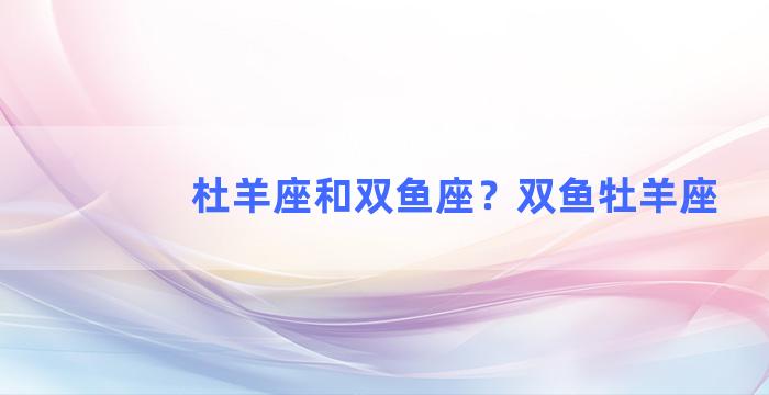 杜羊座和双鱼座？双鱼牡羊座