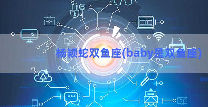 杨颖蛇双鱼座(baby是双鱼座)