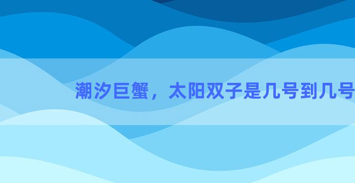 潮汐巨蟹，太阳双子是几号到几号