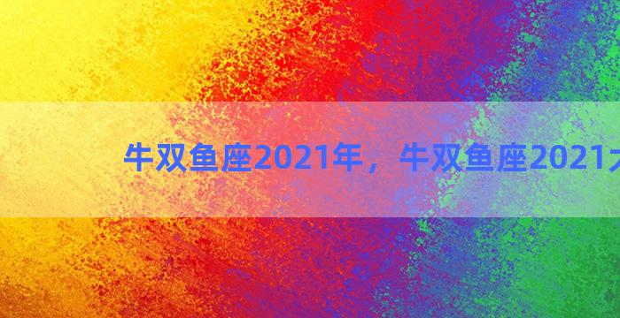 牛双鱼座2021年，牛双鱼座2021大爆发