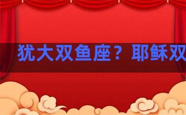 犹大双鱼座？耶稣双鱼座