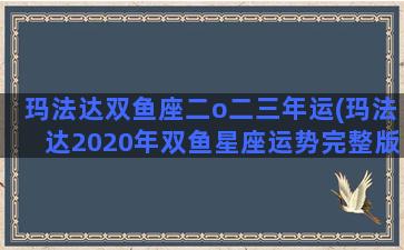 玛法达双鱼座二o二三年运(玛法达2020年双鱼星座运势完整版)