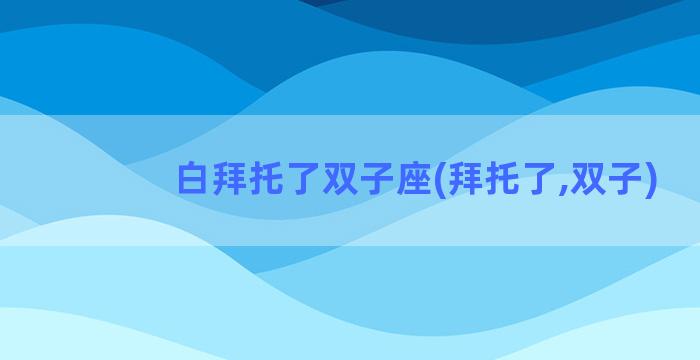 白拜托了双子座(拜托了,双子)