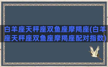 白羊座天秤座双鱼座摩羯座(白羊座天秤座双鱼座摩羯座配对指数)