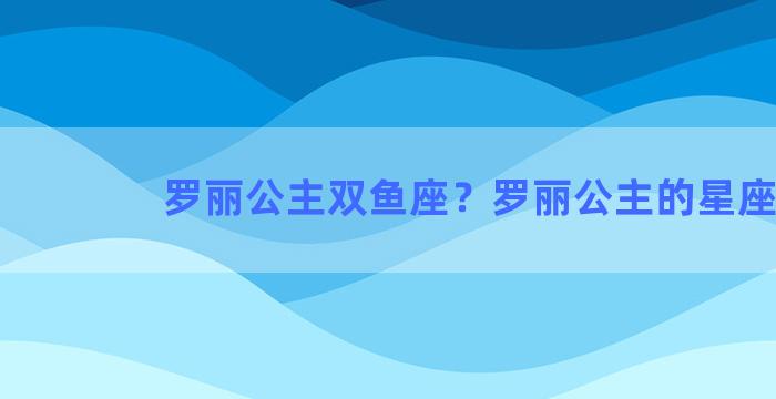 罗丽公主双鱼座？罗丽公主的星座