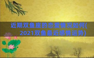 近期双鱼座的恋爱情况如何(2021双鱼最近感情运势)