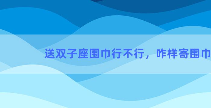 送双子座围巾行不行，咋样寄围巾