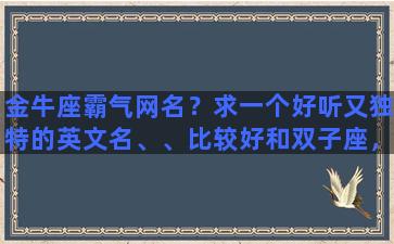 金牛座霸气网名？求一个好听又独特的英文名、、比较好和双子座，我的名字梦媛有关