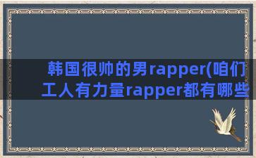 韩国很帅的男rapper(咱们工人有力量rapper都有哪些)