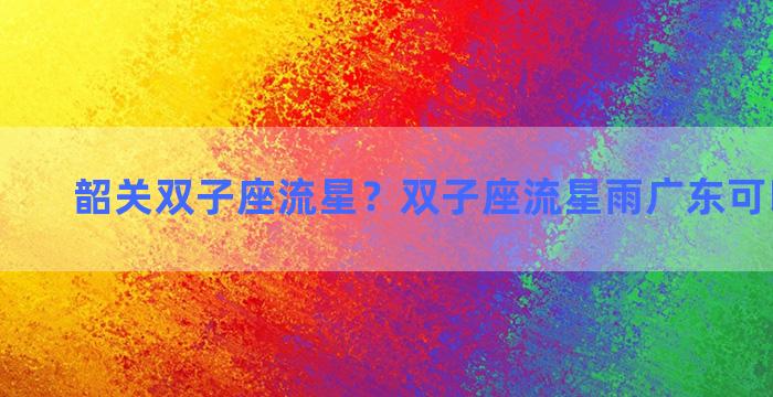 韶关双子座流星？双子座流星雨广东可以看到吗